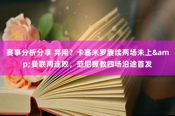 赛事分析分享 弃用？卡塞米罗赓续两场未上&曼联两连败，范尼握教四场沿途首发