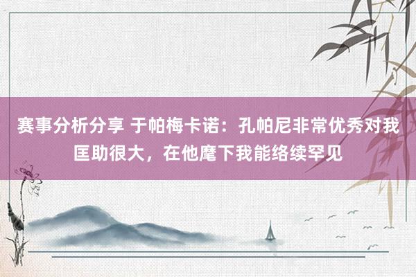 赛事分析分享 于帕梅卡诺：孔帕尼非常优秀对我匡助很大，在他麾下我能络续罕见