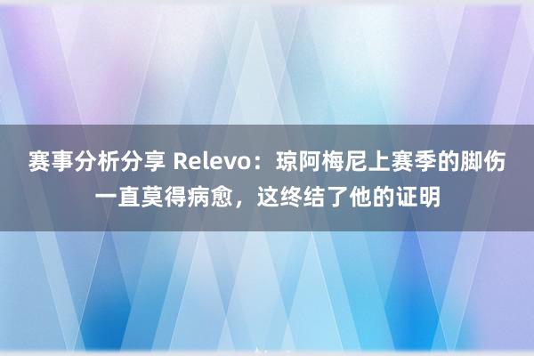 赛事分析分享 Relevo：琼阿梅尼上赛季的脚伤一直莫得病愈，这终结了他的证明