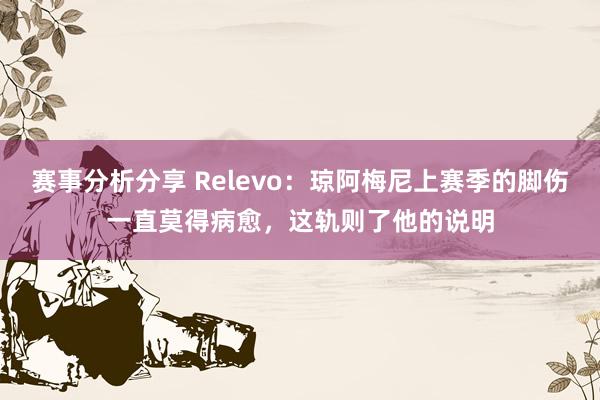 赛事分析分享 Relevo：琼阿梅尼上赛季的脚伤一直莫得病愈，这轨则了他的说明