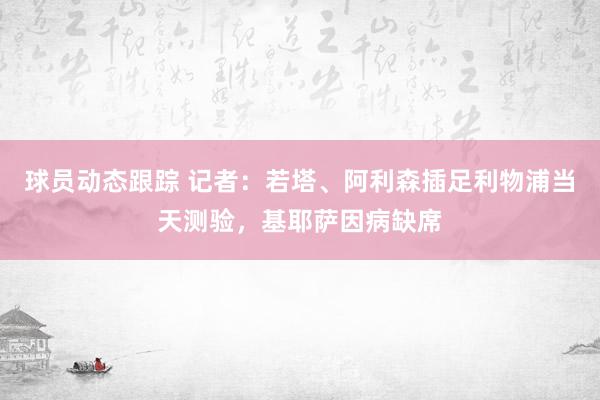 球员动态跟踪 记者：若塔、阿利森插足利物浦当天测验，基耶萨因病缺席