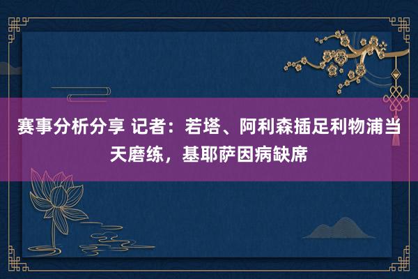 赛事分析分享 记者：若塔、阿利森插足利物浦当天磨练，基耶萨因病缺席