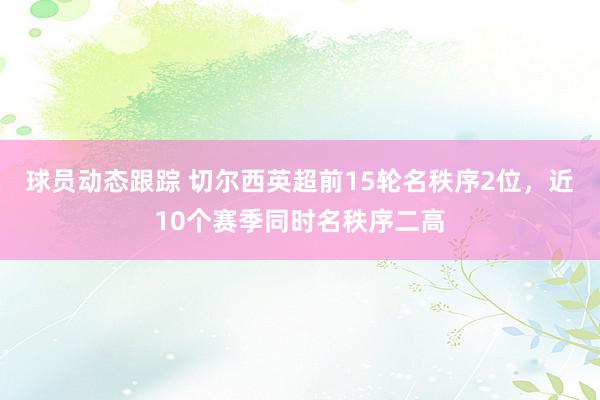 球员动态跟踪 切尔西英超前15轮名秩序2位，近10个赛季同时名秩序二高