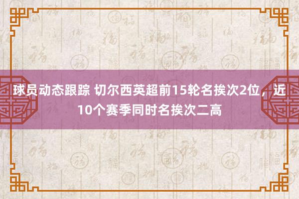 球员动态跟踪 切尔西英超前15轮名挨次2位，近10个赛季同时名挨次二高