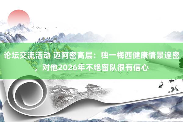 论坛交流活动 迈阿密高层：独一梅西健康情景邃密，对他2026年不绝留队很有信心