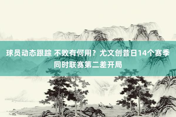 球员动态跟踪 不败有何用？尤文创昔日14个赛季同时联赛第二差开局