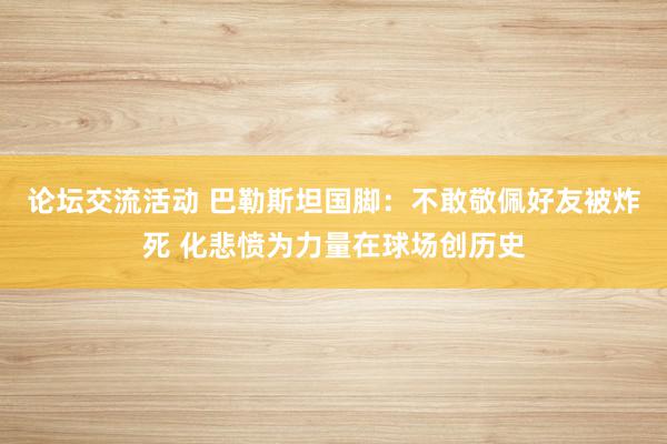 论坛交流活动 巴勒斯坦国脚：不敢敬佩好友被炸死 化悲愤为力量在球场创历史