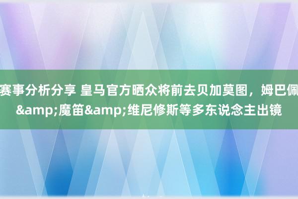 赛事分析分享 皇马官方晒众将前去贝加莫图，姆巴佩&魔笛&维尼修斯等多东说念主出镜