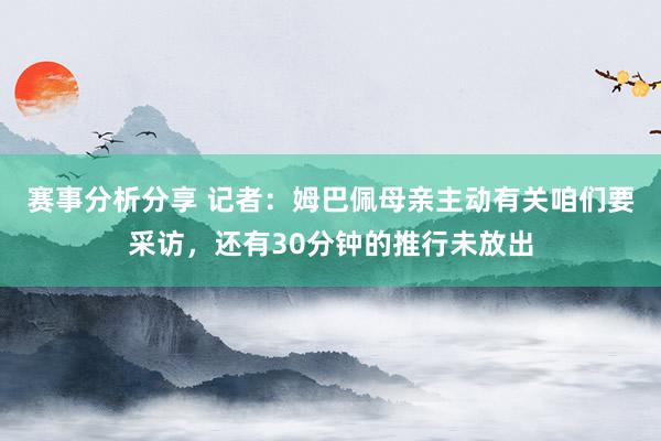 赛事分析分享 记者：姆巴佩母亲主动有关咱们要采访，还有30分钟的推行未放出