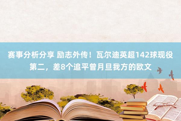 赛事分析分享 励志外传！瓦尔迪英超142球现役第二，差8个追平曾月旦我方的欧文