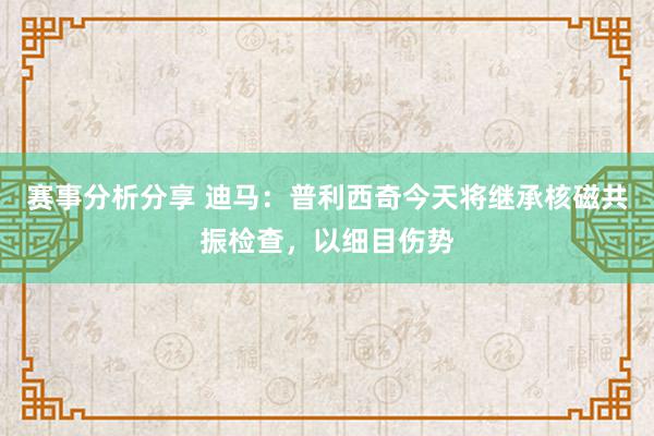 赛事分析分享 迪马：普利西奇今天将继承核磁共振检查，以细目伤势