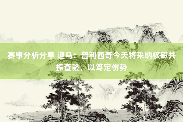 赛事分析分享 迪马：普利西奇今天将采纳核磁共振查验，以笃定伤势