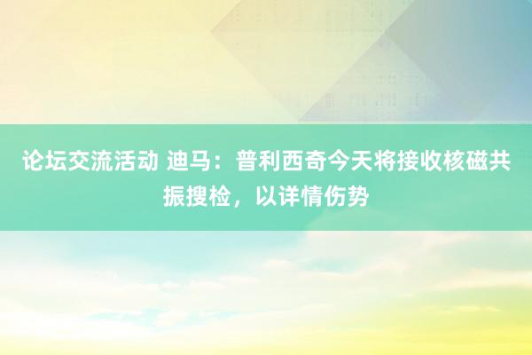 论坛交流活动 迪马：普利西奇今天将接收核磁共振搜检，以详情伤势