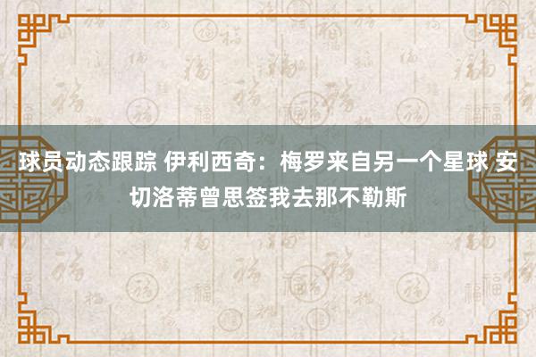 球员动态跟踪 伊利西奇：梅罗来自另一个星球 安切洛蒂曾思签我去那不勒斯