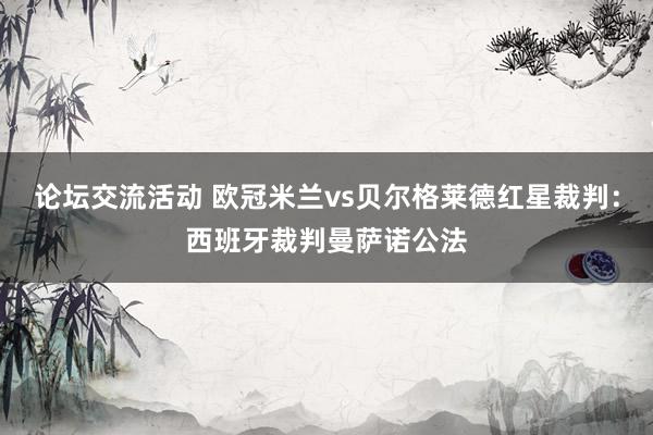 论坛交流活动 欧冠米兰vs贝尔格莱德红星裁判：西班牙裁判曼萨诺公法