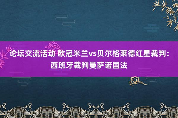 论坛交流活动 欧冠米兰vs贝尔格莱德红星裁判：西班牙裁判曼萨诺国法