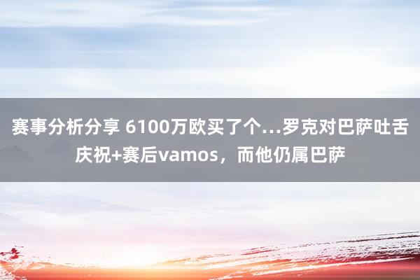 赛事分析分享 6100万欧买了个…罗克对巴萨吐舌庆祝+赛后vamos，而他仍属巴萨