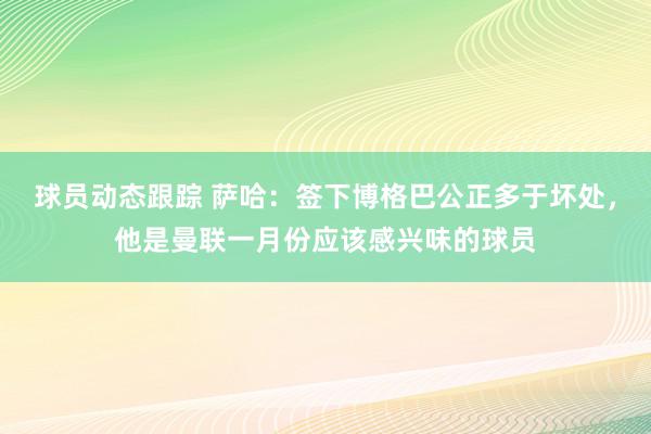 球员动态跟踪 萨哈：签下博格巴公正多于坏处，他是曼联一月份应该感兴味的球员