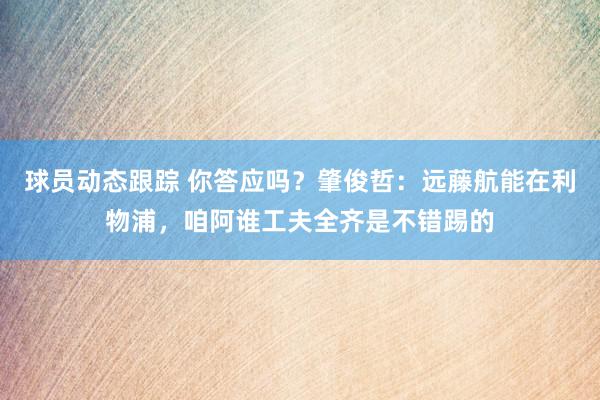 球员动态跟踪 你答应吗？肇俊哲：远藤航能在利物浦，咱阿谁工夫全齐是不错踢的