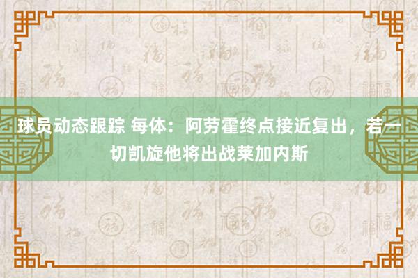 球员动态跟踪 每体：阿劳霍终点接近复出，若一切凯旋他将出战莱加内斯