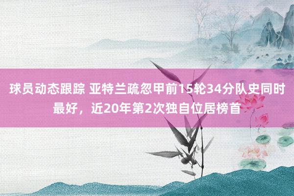 球员动态跟踪 亚特兰疏忽甲前15轮34分队史同时最好，近20年第2次独自位居榜首