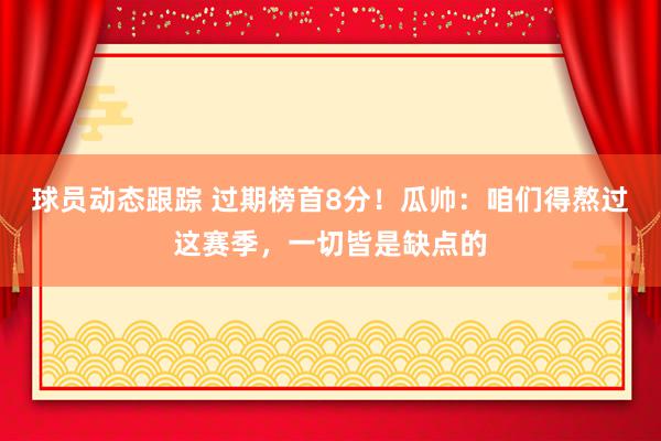 球员动态跟踪 过期榜首8分！瓜帅：咱们得熬过这赛季，一切皆是缺点的