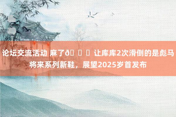 论坛交流活动 麻了😂让库库2次滑倒的是彪马将来系列新鞋，展望2025岁首发布