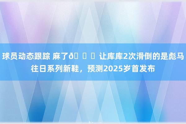 球员动态跟踪 麻了😂让库库2次滑倒的是彪马往日系列新鞋，预测2025岁首发布