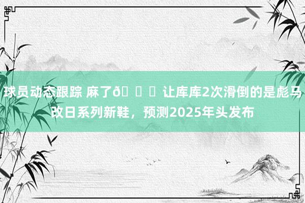 球员动态跟踪 麻了😂让库库2次滑倒的是彪马改日系列新鞋，预测2025年头发布