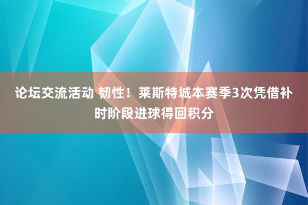 论坛交流活动 韧性！莱斯特城本赛季3次凭借补时阶段进球得回积分