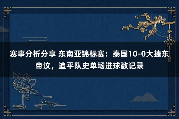 赛事分析分享 东南亚锦标赛：泰国10-0大捷东帝汶，追平队史单场进球数记录