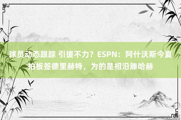 球员动态跟踪 引援不力？ESPN：阿什沃斯今夏拍板签德里赫特，为的是相沿滕哈赫