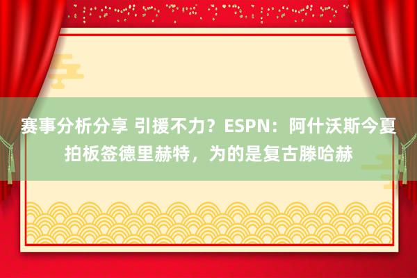 赛事分析分享 引援不力？ESPN：阿什沃斯今夏拍板签德里赫特，为的是复古滕哈赫