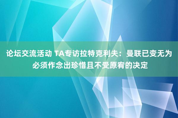 论坛交流活动 TA专访拉特克利夫：曼联已变无为 必须作念出珍惜且不受原宥的决定