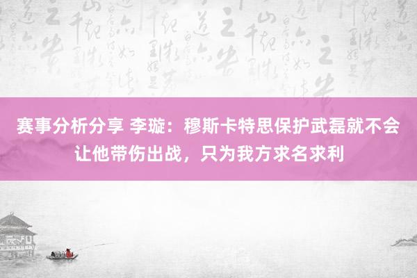 赛事分析分享 李璇：穆斯卡特思保护武磊就不会让他带伤出战，只为我方求名求利