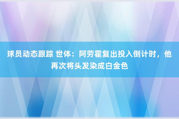 球员动态跟踪 世体：阿劳霍复出投入倒计时，他再次将头发染成白金色