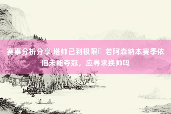 赛事分析分享 塔帅已到极限❓若阿森纳本赛季依旧未能夺冠，应寻求换帅吗