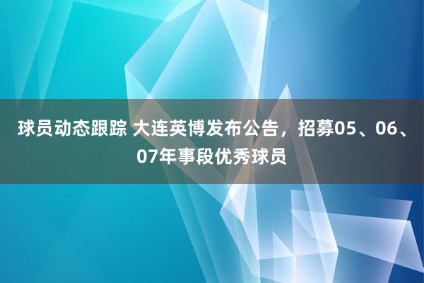 球员动态跟踪 大连英博发布公告，招募05、06、07年事段优秀球员