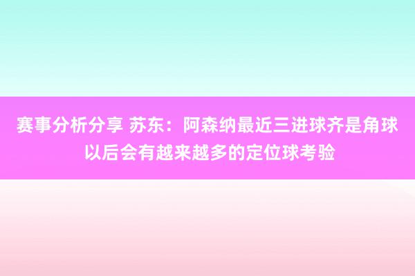 赛事分析分享 苏东：阿森纳最近三进球齐是角球 以后会有越来越多的定位球考验