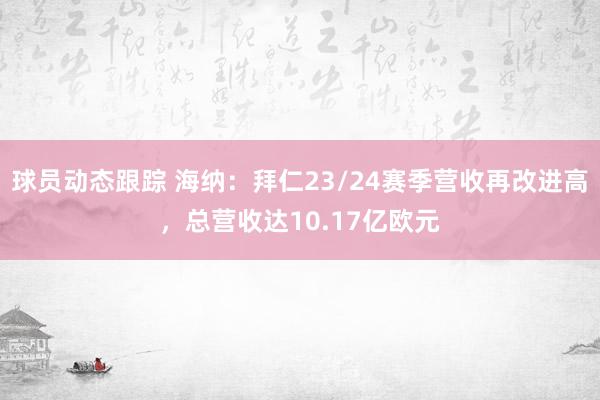 球员动态跟踪 海纳：拜仁23/24赛季营收再改进高，总营收达10.17亿欧元