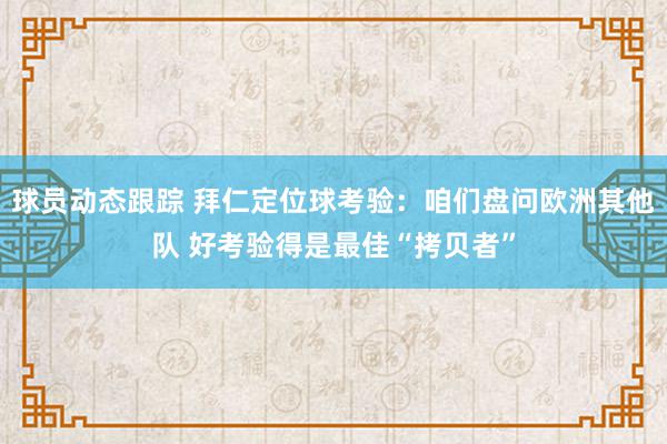 球员动态跟踪 拜仁定位球考验：咱们盘问欧洲其他队 好考验得是最佳“拷贝者”