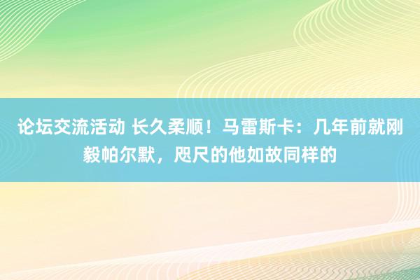 论坛交流活动 长久柔顺！马雷斯卡：几年前就刚毅帕尔默，咫尺的他如故同样的