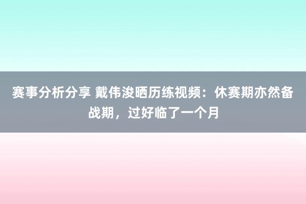 赛事分析分享 戴伟浚晒历练视频：休赛期亦然备战期，过好临了一个月