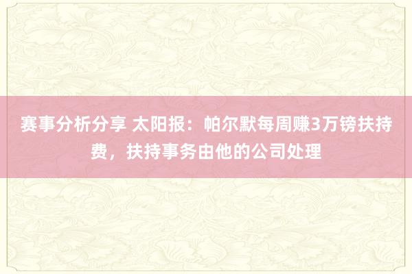 赛事分析分享 太阳报：帕尔默每周赚3万镑扶持费，扶持事务由他的公司处理