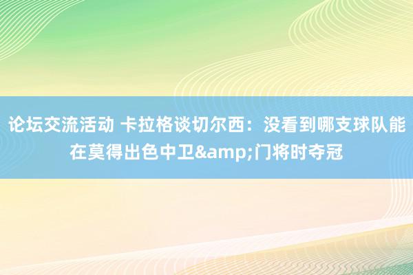 论坛交流活动 卡拉格谈切尔西：没看到哪支球队能在莫得出色中卫&门将时夺冠