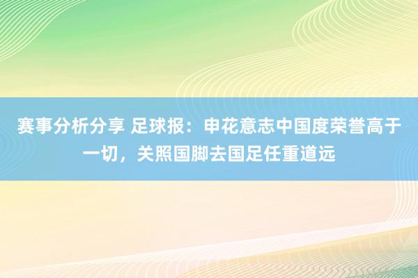 赛事分析分享 足球报：申花意志中国度荣誉高于一切，关照国脚去国足任重道远