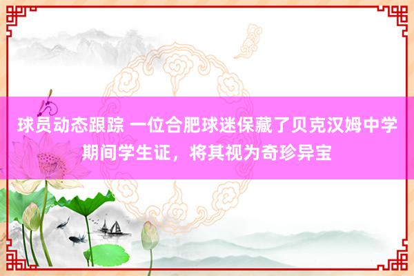 球员动态跟踪 一位合肥球迷保藏了贝克汉姆中学期间学生证，将其视为奇珍异宝