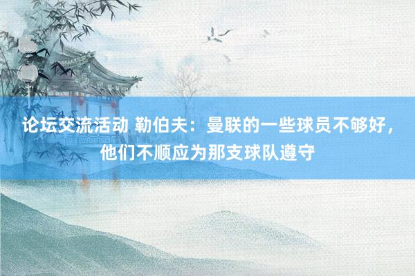 论坛交流活动 勒伯夫：曼联的一些球员不够好，他们不顺应为那支球队遵守