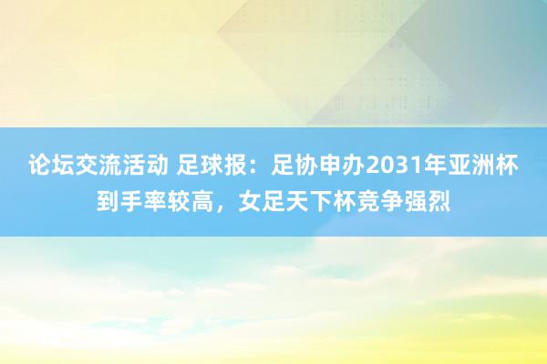 论坛交流活动 足球报：足协申办2031年亚洲杯到手率较高，女足天下杯竞争强烈