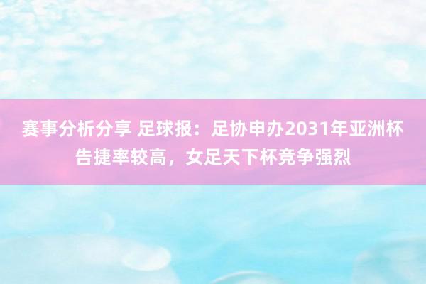 赛事分析分享 足球报：足协申办2031年亚洲杯告捷率较高，女足天下杯竞争强烈